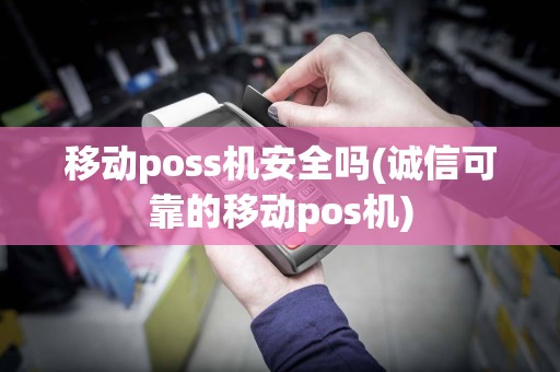 移动poss机安全吗(诚信可靠的移动pos机)