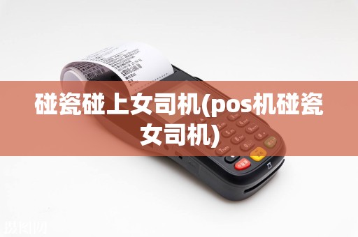 碰瓷碰上女司机(pos机碰瓷女司机)