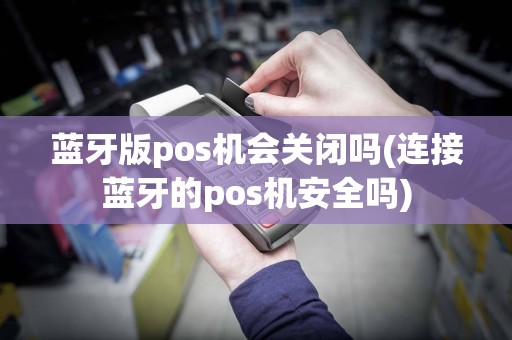 蓝牙版pos机会关闭吗(连接蓝牙的pos机安全吗)