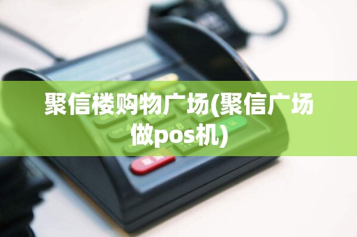 聚信楼购物广场(聚信广场做pos机)