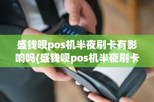 盛钱呗pos机半夜刷卡有影响吗(盛钱呗pos机半夜刷卡)