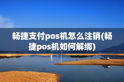 畅捷支付pos机怎么注销(畅捷pos机如何解绑)