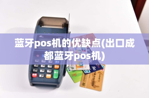 蓝牙pos机的优缺点(出口成都蓝牙pos机)