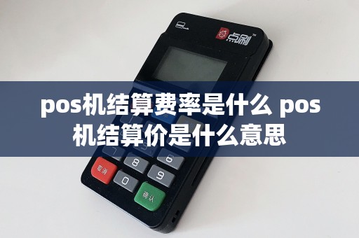 pos机结算费率是什么 pos机结算价是什么意思