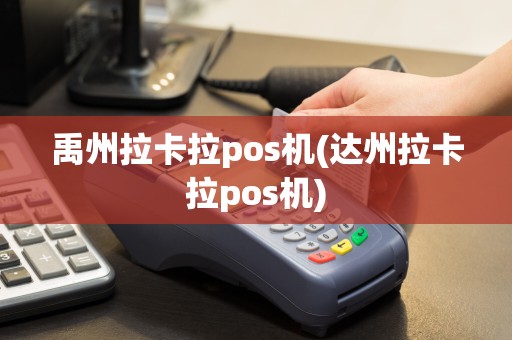 禹州拉卡拉pos机(达州拉卡拉pos机)