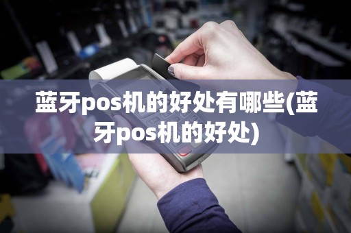 蓝牙pos机的好处有哪些(蓝牙pos机的好处)