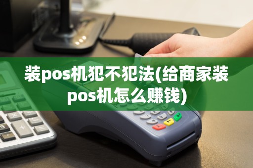 装pos机犯不犯法(给商家装pos机怎么赚钱)