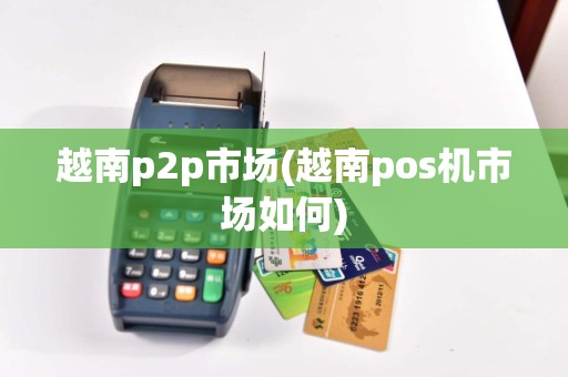 越南p2p市场(越南pos机市场如何)  第1张