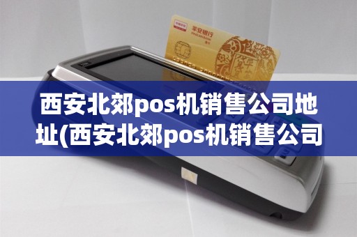 西安北郊pos机销售公司地址(西安北郊pos机销售公司)