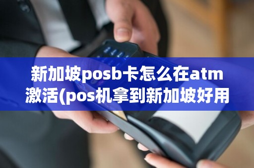 新加坡posb卡怎么在atm激活(pos机拿到新加坡好用么)