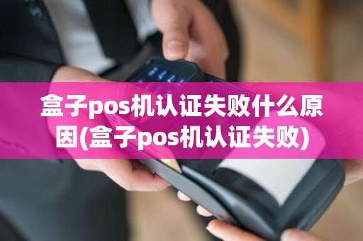 盒子pos机认证失败什么原因(盒子pos机认证失败)