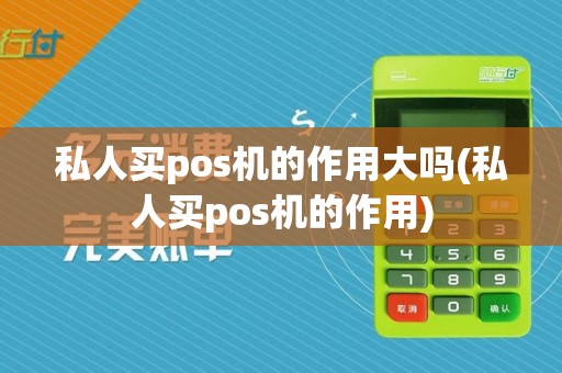 私人买pos机的作用大吗(私人买pos机的作用)