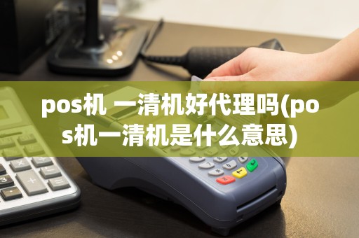 pos机 一清机好代理吗(pos机一清机是什么意思)