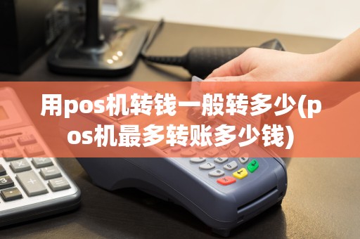 用pos机转钱一般转多少(pos机最多转账多少钱)