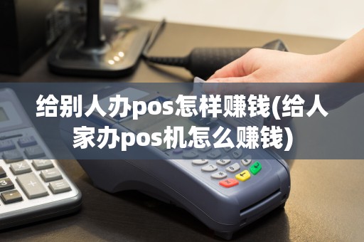 给别人办pos怎样赚钱(给人家办pos机怎么赚钱)