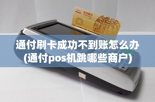 通付刷卡成功不到账怎么办(通付pos机跳哪些商户)
