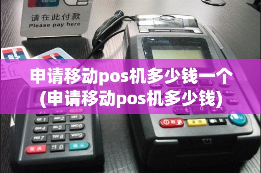 申请移动pos机多少钱一个(申请移动pos机多少钱)