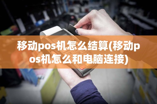 移动pos机怎么结算(移动pos机怎么和电脑连接)