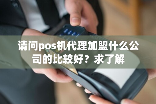 请问pos机代理加盟什么公司的比较好？求了解