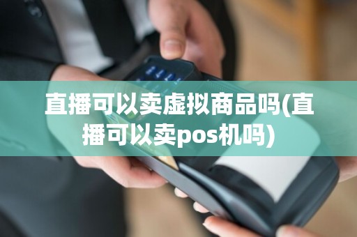直播可以卖虚拟商品吗(直播可以卖pos机吗)