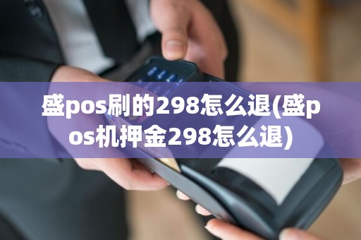 盛pos刷的298怎么退(盛pos机押金298怎么退)