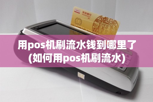 用pos机刷流水钱到哪里了(如何用pos机刷流水)