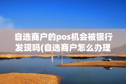 自选商户的pos机会被银行发现吗(自选商户怎么办理pos机)  第1张