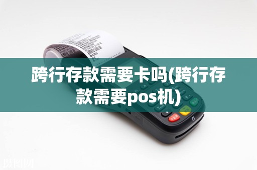 跨行存款需要卡吗(跨行存款需要pos机)  第1张