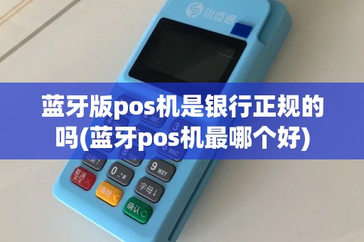 蓝牙版pos机是银行正规的吗(蓝牙pos机最哪个好)  第1张