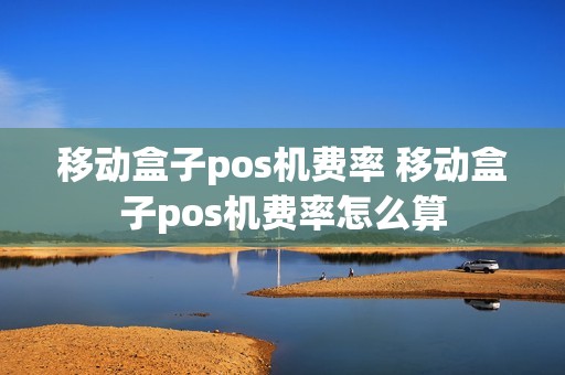 移动盒子pos机费率 移动盒子pos机费率怎么算