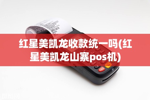 红星美凯龙收款统一吗(红星美凯龙山寨pos机)  第1张