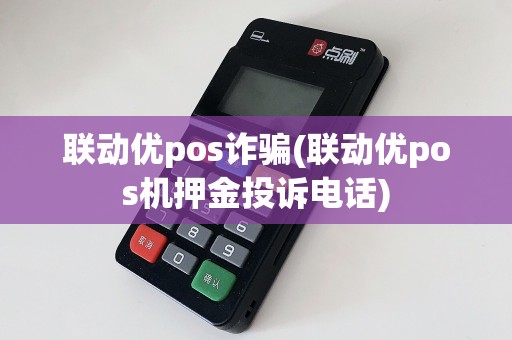 联动优pos诈骗(联动优pos机押金投诉电话)  第1张
