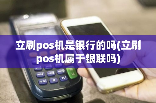 立刷pos机是银行的吗(立刷pos机属于银联吗)  第1张