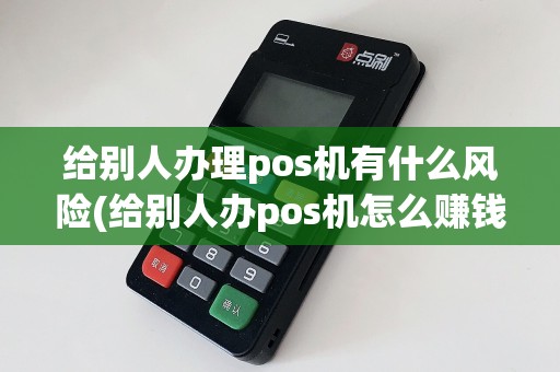 给别人办理pos机有什么风险(给别人办pos机怎么赚钱)