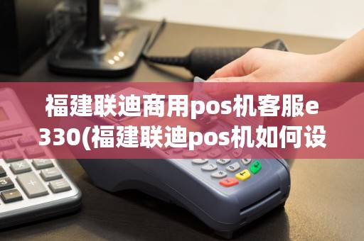 福建联迪商用pos机客服e330(福建联迪pos机如何设置)