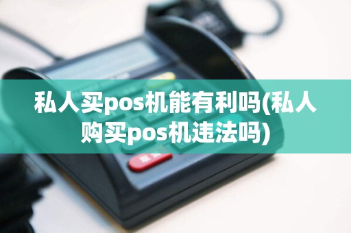 私人买pos机能有利吗(私人购买pos机违法吗)