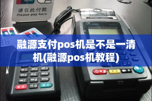融源支付pos机是不是一清机(融源pos机教程)