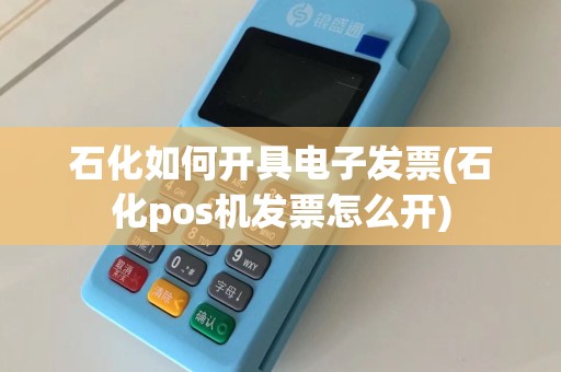 石化如何开具电子发票(石化pos机发票怎么开)