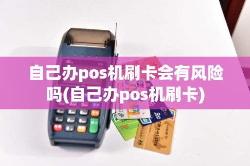 自己办pos机刷卡会有风险吗(自己办pos机刷卡)