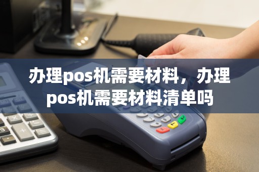 办理pos机需要材料，办理pos机需要材料清单吗