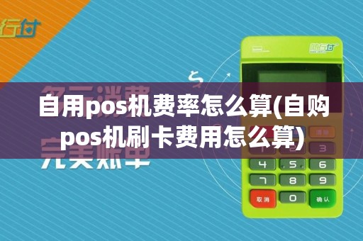 自用pos机费率怎么算(自购pos机刷卡费用怎么算)