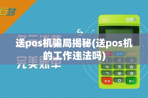 送pos机骗局揭秘(送pos机的工作违法吗)