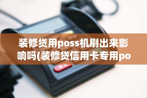 装修贷用poss机刷出来影响吗(装修贷信用卡专用pos机)
