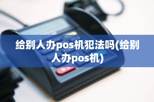 给别人办pos机犯法吗(给别人办pos机)