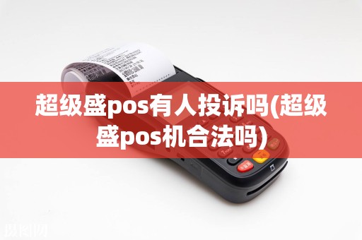 超级盛pos有人投诉吗(超级盛pos机合法吗)