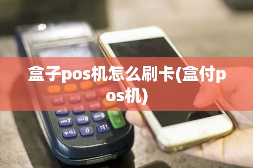 盒子pos机怎么刷卡(盒付pos机)