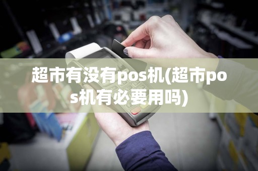 超市有没有pos机(超市pos机有必要用吗)