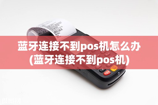 蓝牙连接不到pos机怎么办(蓝牙连接不到pos机)  第1张