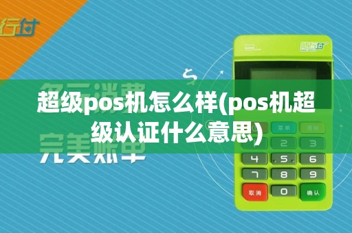 超级pos机怎么样(pos机超级认证什么意思)