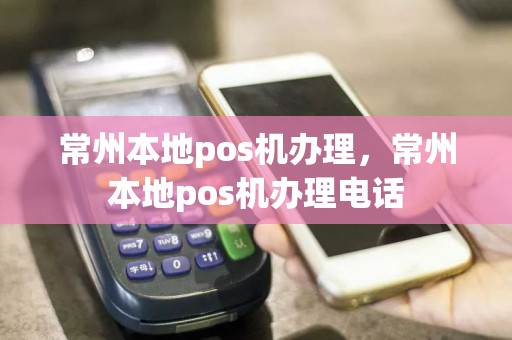 常州本地pos机办理，常州本地pos机办理电话